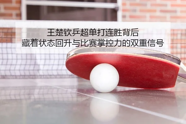 王楚钦乒超单打连胜背后 藏着状态回升与比赛掌控力的双重信号 - 500caipiaowangguanfang