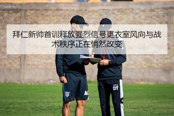 拜仁新帅首训释放强烈信号更衣室风向与战术秩序正在悄然改变 | 500caipiaowangguanfang