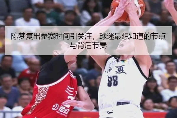 陈梦复出参赛时间引关注，球迷最想知道的节点与背后节奏
