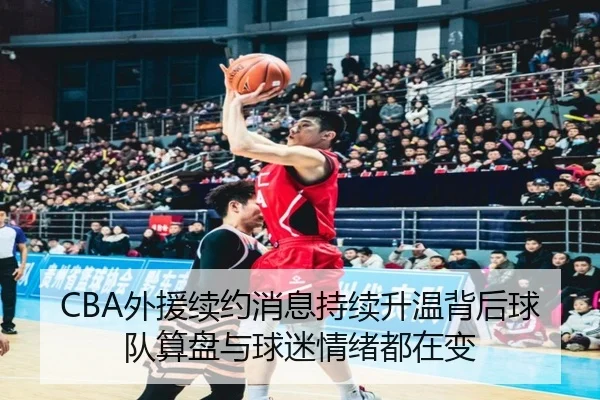 CBA外援续约消息持续升温背后球队算盘与球迷情绪都在变