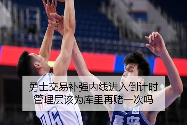 勇士交易补强内线进入倒计时 管理层该为库里再赌一次吗