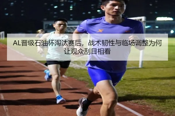 AL晋级石油杯淘汰赛后，战术韧性与临场调整为何让观众刮目相看